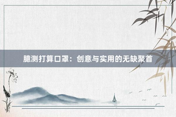 臆测打算口罩:创意与实用的无缺聚首